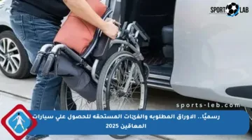 رسميًا.. الأوراق المطلوبة والفئات المستحقة للحصول على سيارات المعاقين 2025